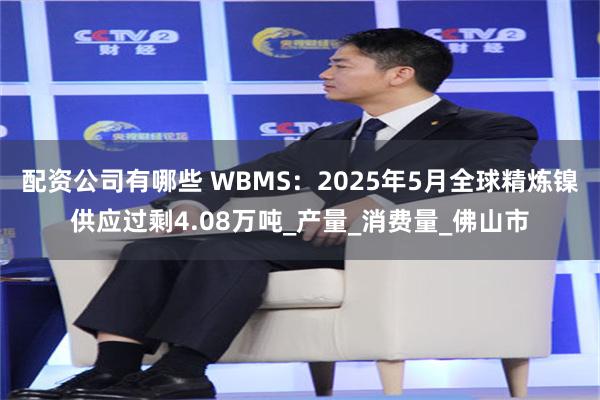 配资公司有哪些 WBMS：2025年5月全球精炼镍供应过剩4.08万吨_产量_消费量_佛山市