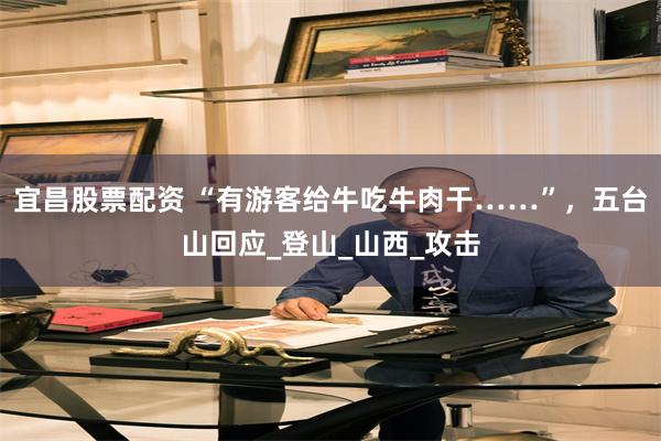 宜昌股票配资 “有游客给牛吃牛肉干……”，五台山回应_登山_山西_攻击