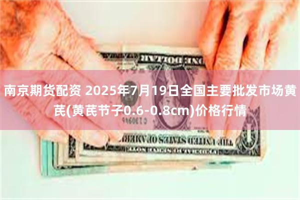 南京期货配资 2025年7月19日全国主要批发市场黄芪(黄芪节子0.6-0.8cm)价格行情