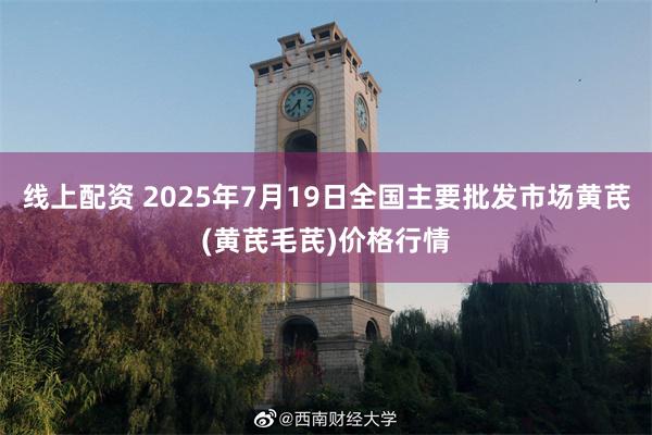 线上配资 2025年7月19日全国主要批发市场黄芪(黄芪毛芪)价格行情
