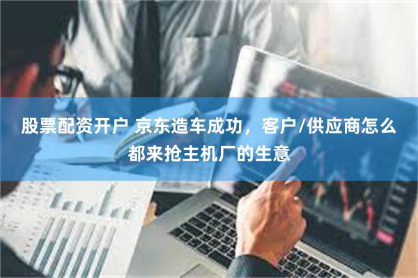 股票配资开户 京东造车成功，客户/供应商怎么都来抢主机厂的生意