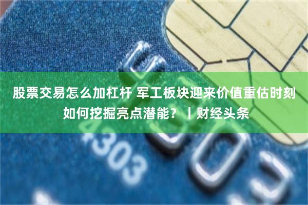 股票交易怎么加杠杆 军工板块迎来价值重估时刻 如何挖掘亮点潜能？丨财经头条