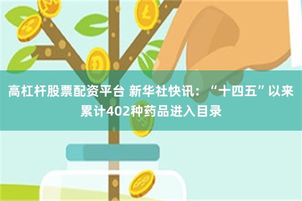 高杠杆股票配资平台 新华社快讯：“十四五”以来累计402种药品进入目录