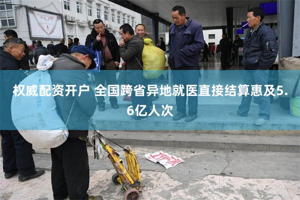 权威配资开户 全国跨省异地就医直接结算惠及5.6亿人次