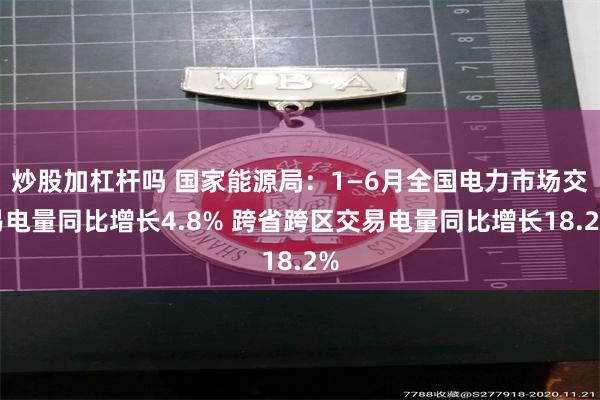 炒股加杠杆吗 国家能源局：1—6月全国电力市场交易电量同比增长4.8% 跨省跨区交易电量同比增长18.2%