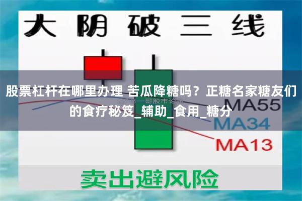 股票杠杆在哪里办理 苦瓜降糖吗？正糖名家糖友们的食疗秘笈_辅助_食用_糖分
