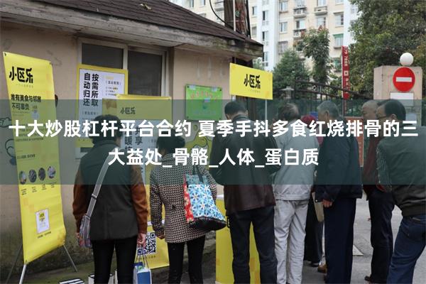 十大炒股杠杆平台合约 夏季手抖多食红烧排骨的三大益处_骨骼_人体_蛋白质
