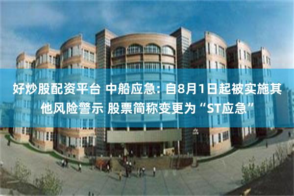 好炒股配资平台 中船应急: 自8月1日起被实施其他风险警示 股票简称变更为“ST应急”