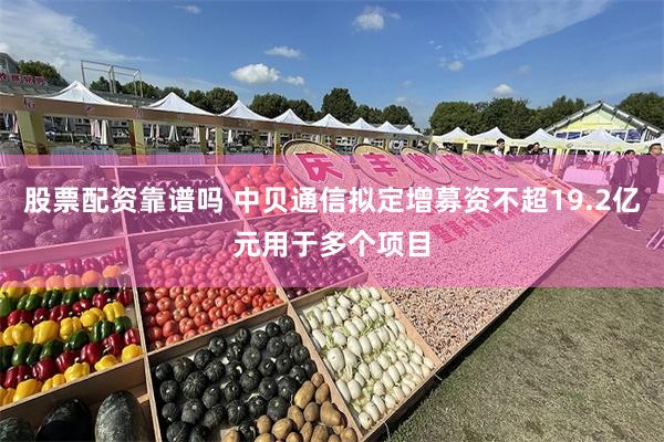 股票配资靠谱吗 中贝通信拟定增募资不超19.2亿元用于多个项目