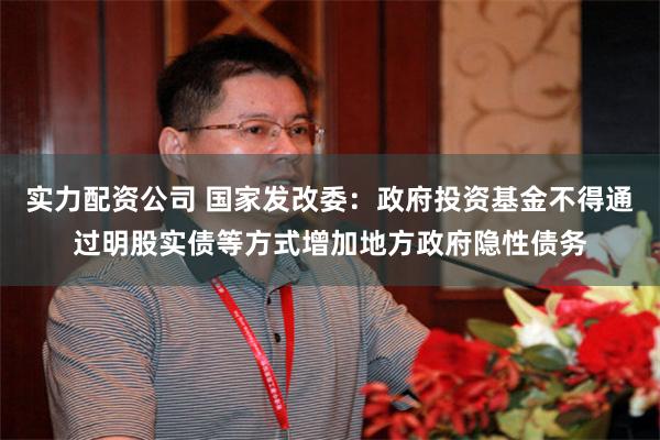 实力配资公司 国家发改委：政府投资基金不得通过明股实债等方式增加地方政府隐性债务