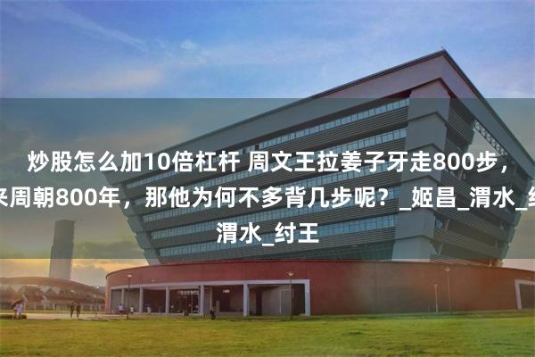 炒股怎么加10倍杠杆 周文王拉姜子牙走800步，换来周朝800年，那他为何不多背几步呢？_姬昌_渭水_纣王