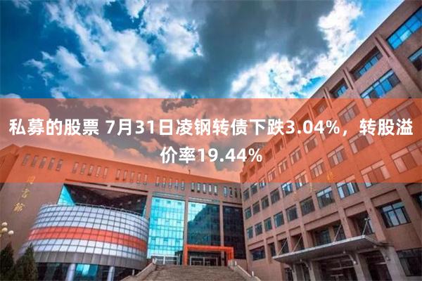 私募的股票 7月31日凌钢转债下跌3.04%，转股溢价率19.44%