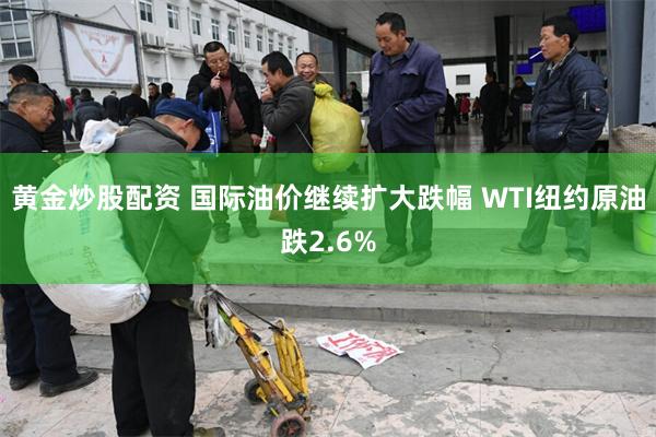 黄金炒股配资 国际油价继续扩大跌幅 WTI纽约原油跌2.6%
