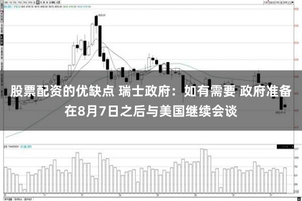 股票配资的优缺点 瑞士政府：如有需要 政府准备在8月7日之后与美国继续会谈
