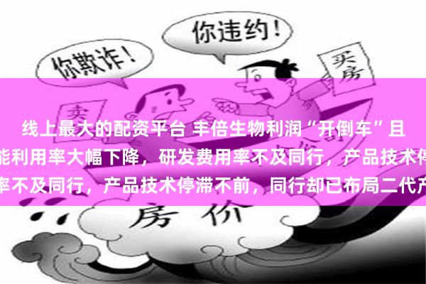 线上最大的配资平台 丰倍生物利润“开倒车”且部分来自税收优惠，产能利用率大幅下降，研发费用率不及同行，产品技术停滞不前，同行却已布局二代产品