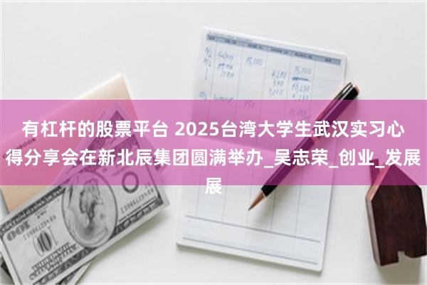 有杠杆的股票平台 2025台湾大学生武汉实习心得分享会在新北辰集团圆满举办_吴志荣_创业_发展
