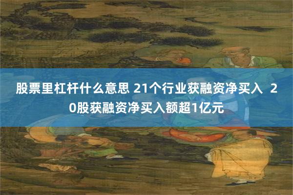 股票里杠杆什么意思 21个行业获融资净买入  20股获融资净买入额超1亿元