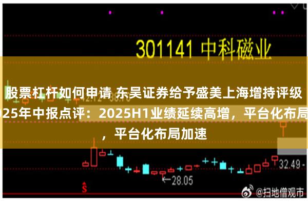 股票杠杆如何申请 东吴证券给予盛美上海增持评级，2025年中报点评：2025H1业绩延续高增，平台化布局加速