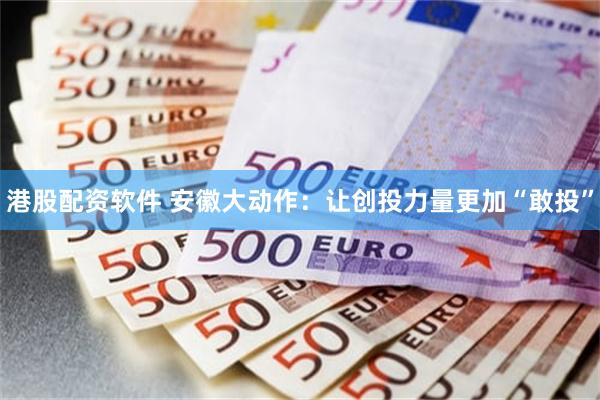 港股配资软件 安徽大动作：让创投力量更加“敢投”