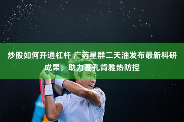 炒股如何开通杠杆 广药星群二天油发布最新科研成果，助力基孔肯雅热防控