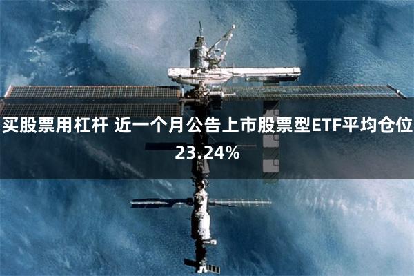 买股票用杠杆 近一个月公告上市股票型ETF平均仓位23.24%