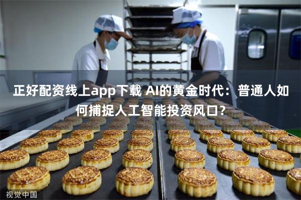 正好配资线上app下载 AI的黄金时代：普通人如何捕捉人工智能投资风口？