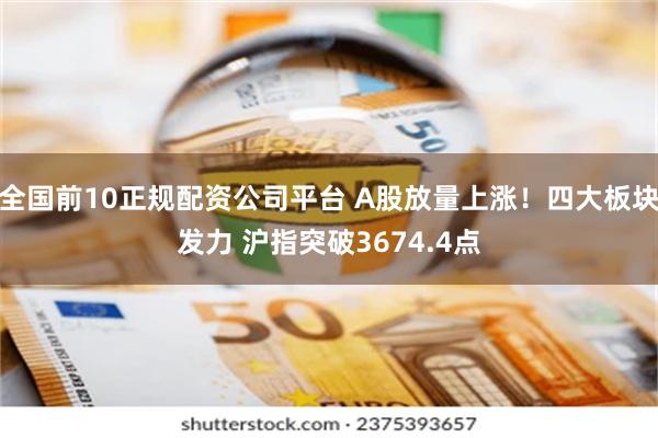 全国前10正规配资公司平台 A股放量上涨！四大板块发力 沪指突破3674.4点