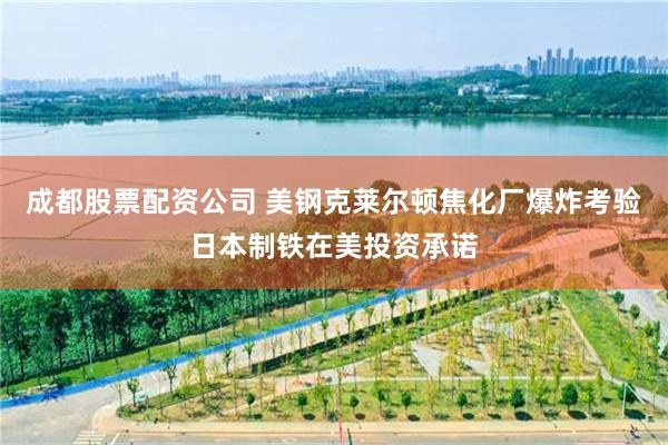 成都股票配资公司 美钢克莱尔顿焦化厂爆炸考验日本制铁在美投资承诺