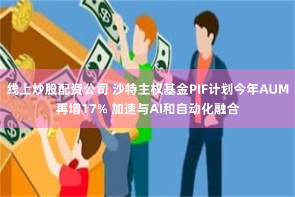 线上炒股配资公司 沙特主权基金PIF计划今年AUM再增17% 加速与AI和自动化融合