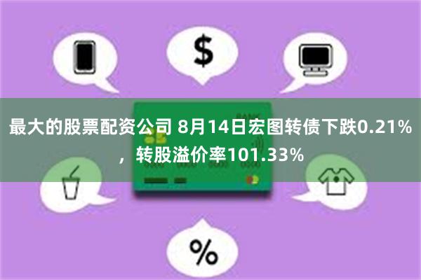 最大的股票配资公司 8月14日宏图转债下跌0.21%，转股溢价率101.33%