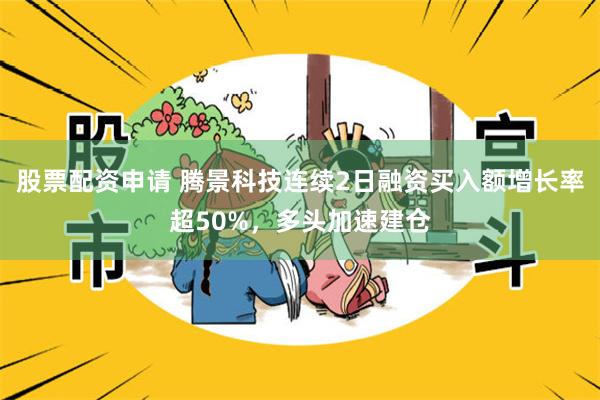 股票配资申请 腾景科技连续2日融资买入额增长率超50%，多头加速建仓