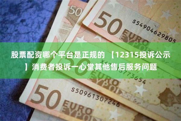 股票配资哪个平台是正规的 【12315投诉公示】消费者投诉一心堂其他售后服务问题