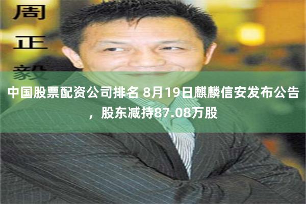 中国股票配资公司排名 8月19日麒麟信安发布公告，股东减持87.08万股