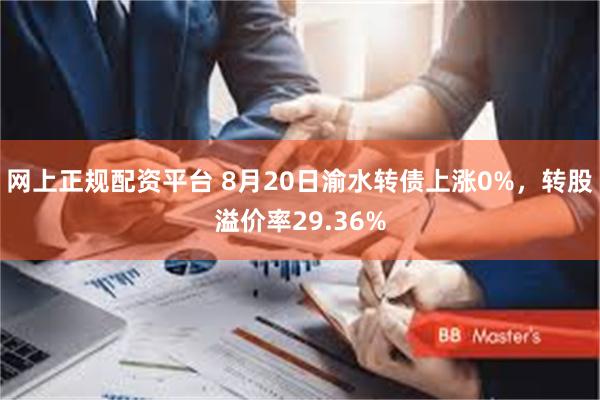网上正规配资平台 8月20日渝水转债上涨0%，转股溢价率29.36%