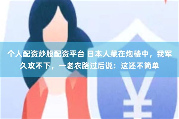 个人配资炒股配资平台 日本人藏在炮楼中，我军久攻不下，一老农路过后说：这还不简单
