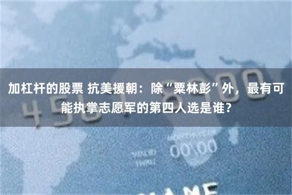 加杠杆的股票 抗美援朝：除“粟林彭”外，最有可能执掌志愿军的第四人选是谁？