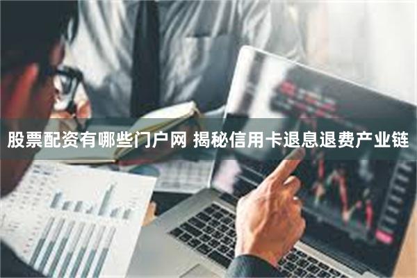 股票配资有哪些门户网 揭秘信用卡退息退费产业链