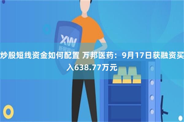 炒股短线资金如何配置 万邦医药：9月17日获融资买入638.77万元