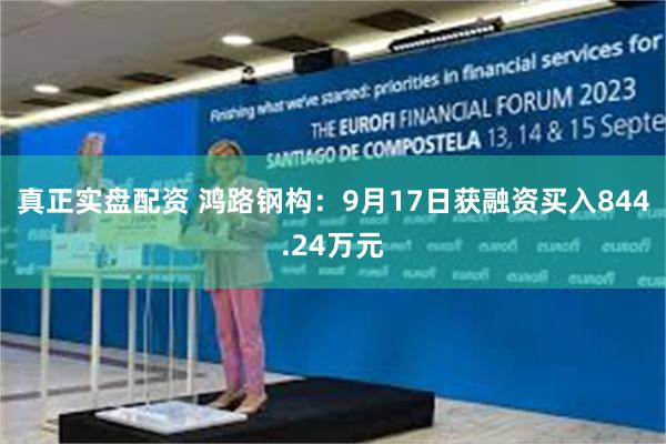真正实盘配资 鸿路钢构：9月17日获融资买入844.24万元