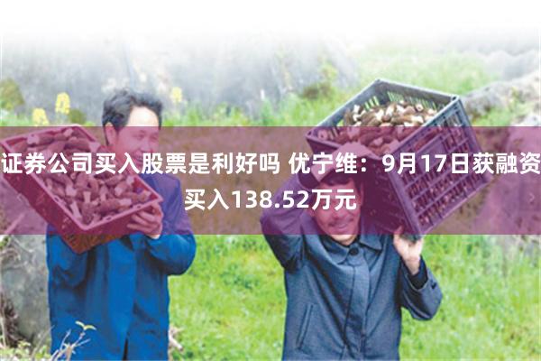 证券公司买入股票是利好吗 优宁维：9月17日获融资买入138.52万元